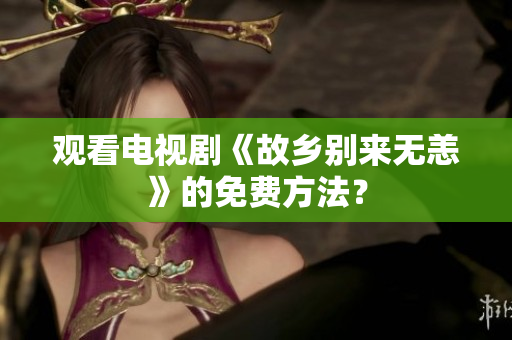 观看电视剧《故乡别来无恙》的免费方法？