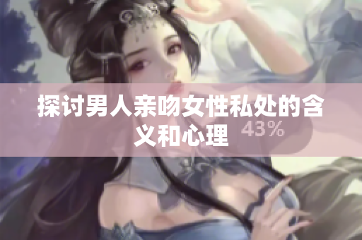 探讨男人亲吻女性私处的含义和心理