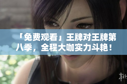「免费观看」王牌对王牌第八季，全程大咖实力斗艳！
