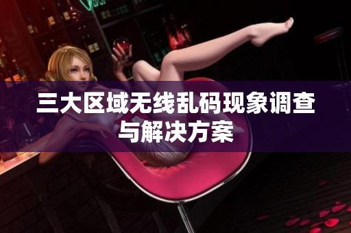 三大区域无线乱码现象调查与解决方案