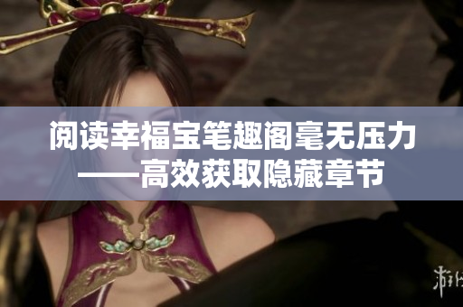 阅读幸福宝笔趣阁毫无压力——高效获取隐藏章节