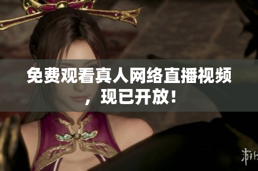 免费观看真人网络直播视频，现已开放！