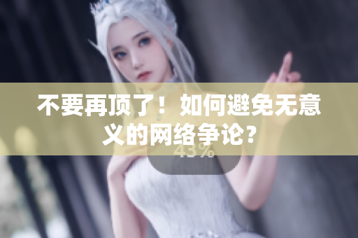 不要再顶了！如何避免无意义的网络争论？