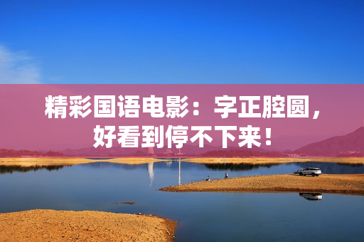 精彩国语电影：字正腔圆，好看到停不下来！