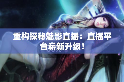 重构探秘魅影直播：直播平台崭新升级！
