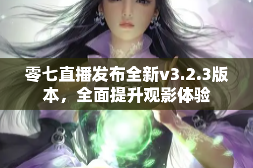 零七直播发布全新v3.2.3版本，全面提升观影体验
