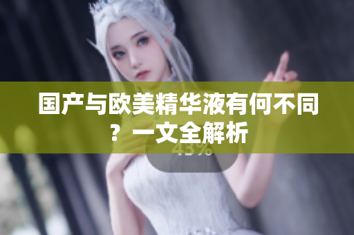 国产与欧美精华液有何不同？一文全解析
