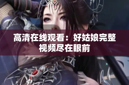 高清在线观看：好姑娘完整视频尽在眼前