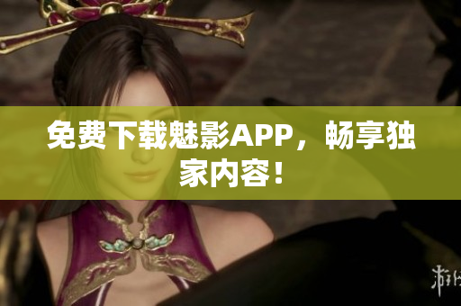免费下载魅影APP，畅享独家内容！