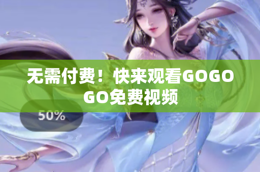 无需付费！快来观看GOGOGO免费视频