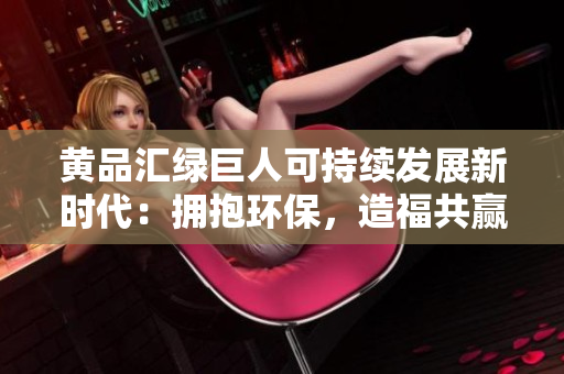 黄品汇绿巨人可持续发展新时代：拥抱环保，造福共赢
