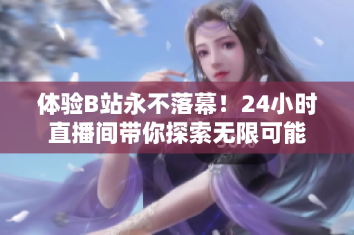 体验B站永不落幕！24小时直播间带你探索无限可能