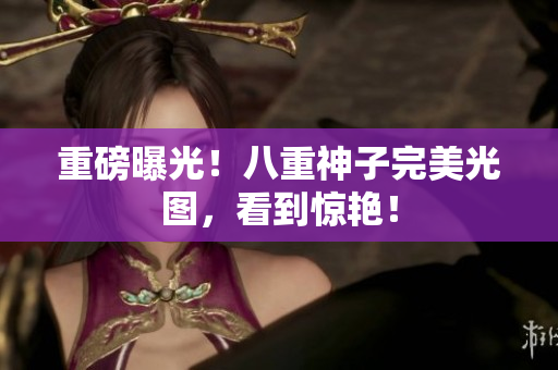 重磅曝光！八重神子完美光图，看到惊艳！