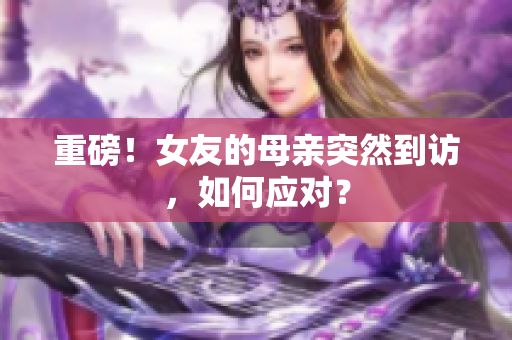 重磅！女友的母亲突然到访，如何应对？