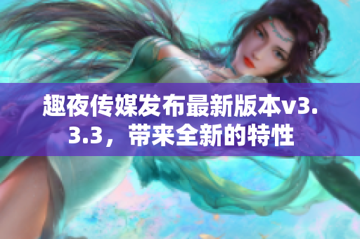 趣夜传媒发布最新版本v3.3.3，带来全新的特性