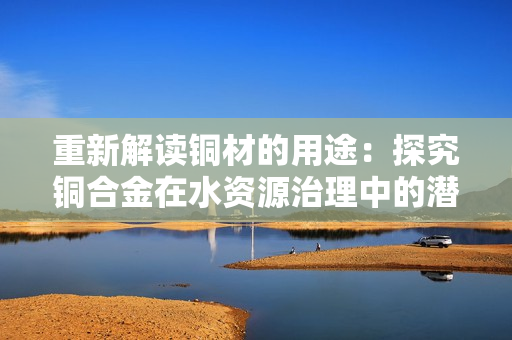 重新解读铜材的用途：探究铜合金在水资源治理中的潜力