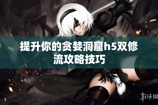 提升你的贪婪洞窟h5双修流攻略技巧