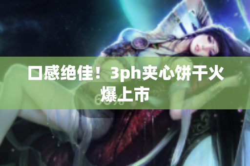 口感绝佳！3ph夹心饼干火爆上市
