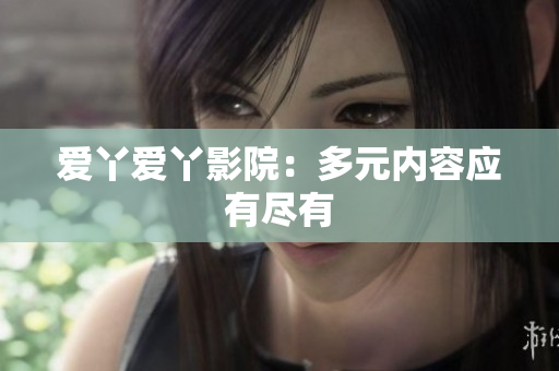 爱丫爱丫影院：多元内容应有尽有