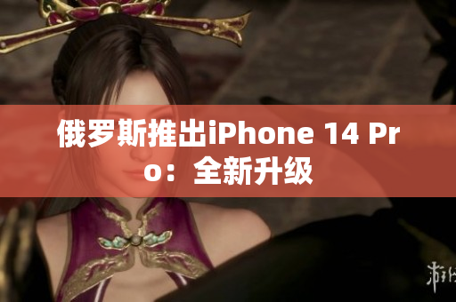 俄罗斯推出iPhone 14 Pro：全新升级