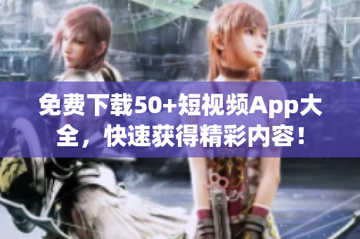 免费下载50+短视频App大全，快速获得精彩内容！