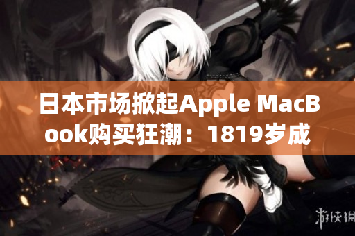 日本市场掀起Apple MacBook购买狂潮：1819岁成主力消费者