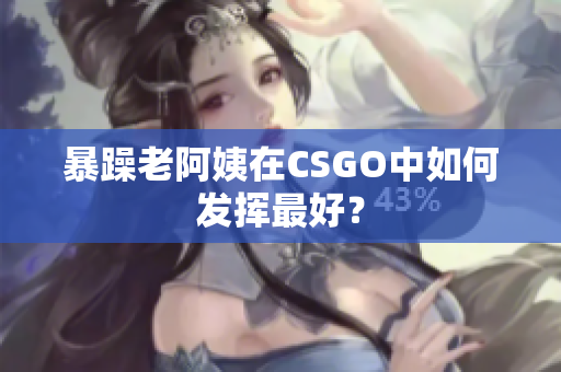 暴躁老阿姨在CSGO中如何发挥最好？
