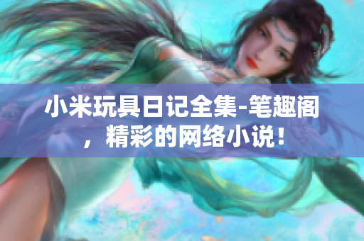 小米玩具日记全集-笔趣阁，精彩的网络小说！