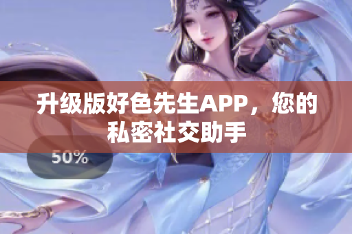 升级版好色先生APP，您的私密社交助手