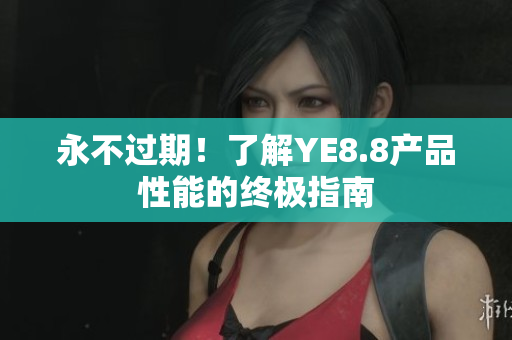 永不过期！了解YE8.8产品性能的终极指南