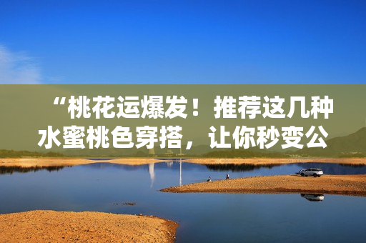 “桃花运爆发！推荐这几种水蜜桃色穿搭，让你秒变公主范儿！”