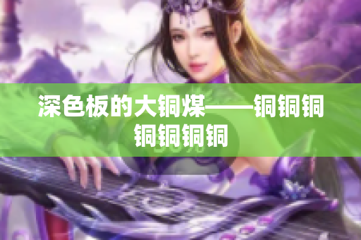 深色板的大铜煤——铜铜铜铜铜铜铜