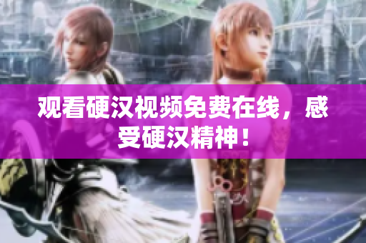 观看硬汉视频免费在线，感受硬汉精神！