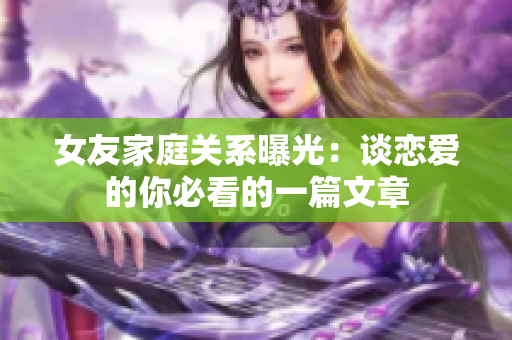 女友家庭关系曝光：谈恋爱的你必看的一篇文章