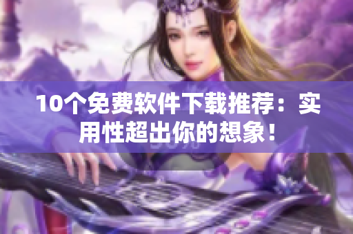 10个免费软件下载推荐：实用性超出你的想象！
