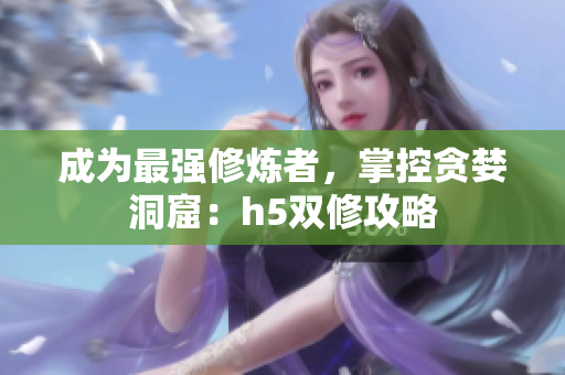 成为最强修炼者，掌控贪婪洞窟：h5双修攻略