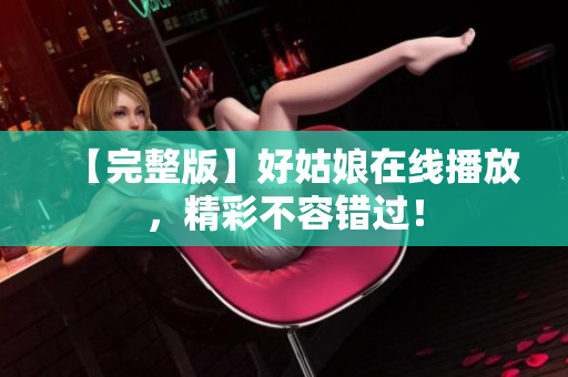 【完整版】好姑娘在线播放，精彩不容错过！