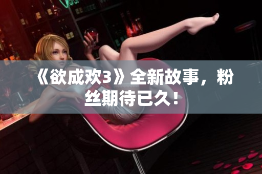 《欲成欢3》全新故事，粉丝期待已久！