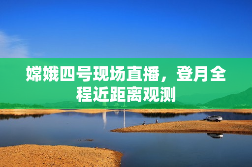 嫦娥四号现场直播，登月全程近距离观测