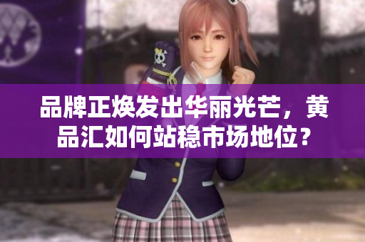 品牌正焕发出华丽光芒，黄品汇如何站稳市场地位？