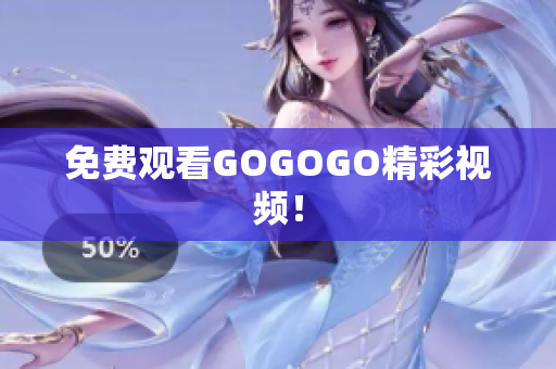 免费观看GOGOGO精彩视频！