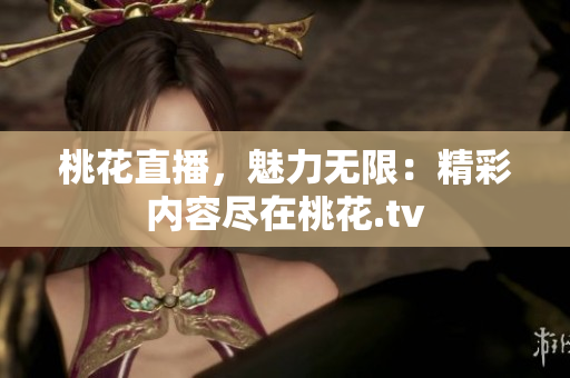 桃花直播，魅力无限：精彩内容尽在桃花.tv