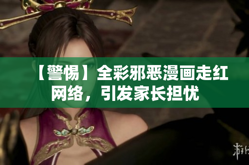 【警惕】全彩邪恶漫画走红网络，引发家长担忧