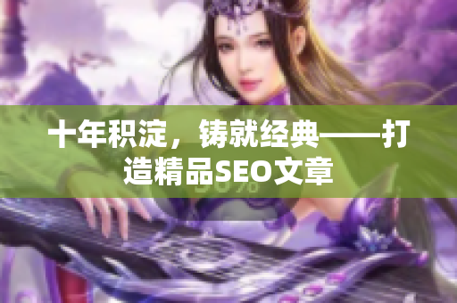 十年积淀，铸就经典——打造精品SEO文章