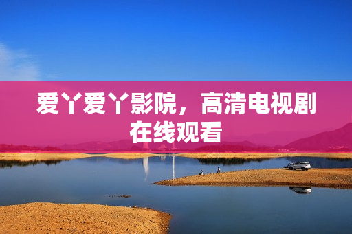 爱丫爱丫影院，高清电视剧在线观看