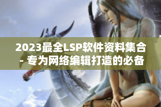 2023最全LSP软件资料集合 - 专为网络编辑打造的必备工具