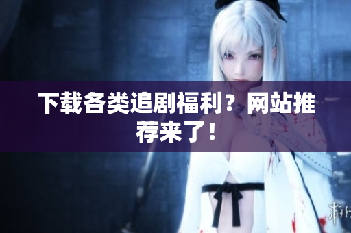 下载各类追剧福利？网站推荐来了！