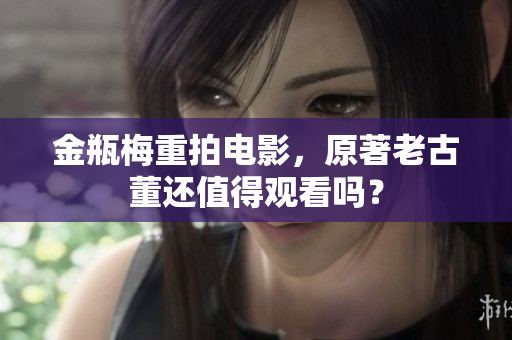 金瓶梅重拍电影，原著老古董还值得观看吗？