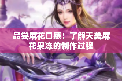 品尝麻花口感！了解天美麻花果冻的制作过程