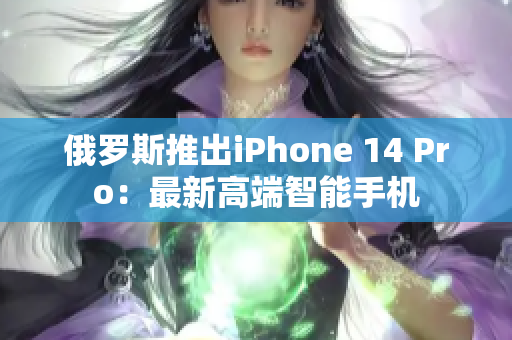 俄罗斯推出iPhone 14 Pro：最新高端智能手机